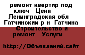 ремонт квартир под ключ › Цена ­ 500 - Ленинградская обл., Гатчинский р-н, Гатчина  Строительство и ремонт » Услуги   